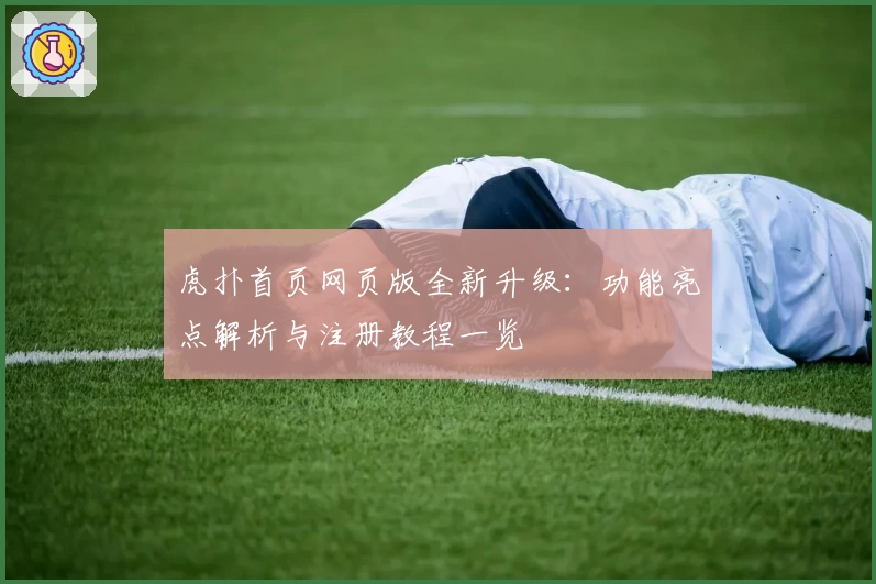 虎扑首页网页版全新升级：功能亮点解析与注册教程一览