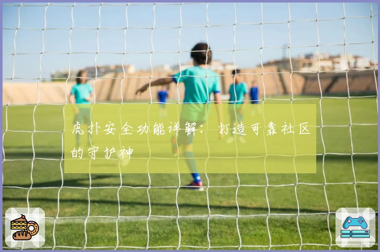 虎扑安全功能详解：打造可靠社区的守护神