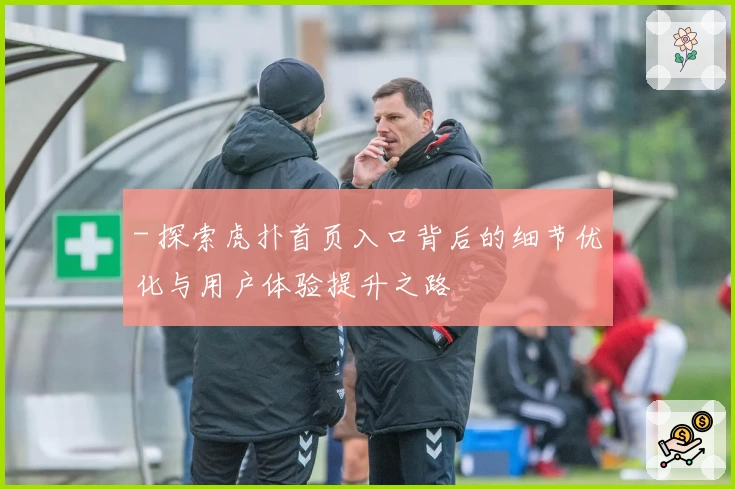 - 探索虎扑首页入口背后的细节优化与用户体验提升之路