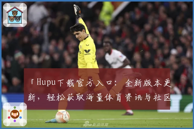 「Hupu下载官方入口：全新版本更新，轻松获取海量体育资讯与社区互动体验」