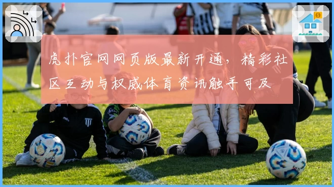虎扑官网网页版最新开通，精彩社区互动与权威体育资讯触手可及