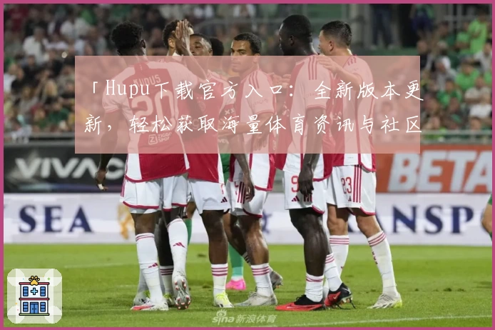 「Hupu下载官方入口：全新版本更新，轻松获取海量体育资讯与社区互动体验」