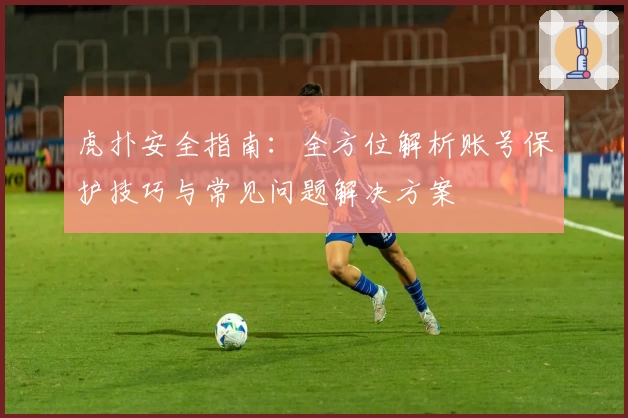 虎扑安全指南：全方位解析账号保护技巧与常见问题解决方案