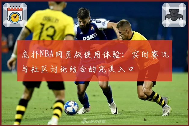 虎扑NBA网页版使用体验:实时赛况与社区讨论结合的完美入口
