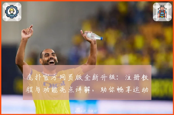 虎扑官方网页版全新升级：注册教程与功能亮点详解，助你畅享运动社区魅力