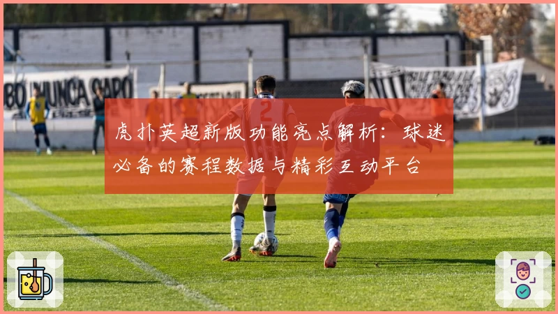 虎扑英超新版功能亮点解析：球迷必备的赛程数据与精彩互动平台