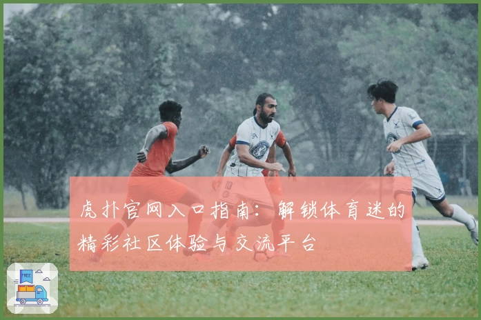 虎扑官网入口指南：解锁体育迷的精彩社区体验与交流平台