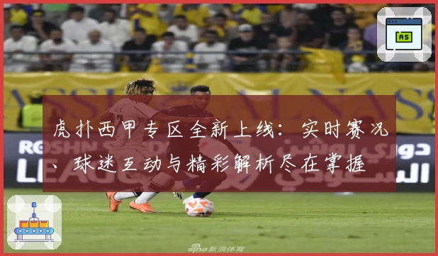 虎扑西甲专区全新上线：实时赛况、球迷互动与精彩解析尽在掌握