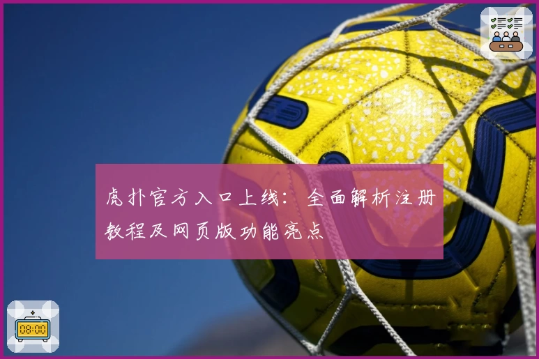 虎扑官方入口上线：全面解析注册教程及网页版功能亮点