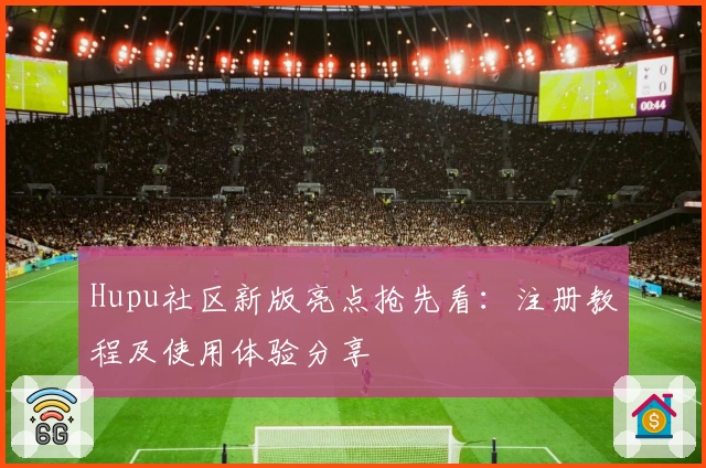 Hupu社区新版亮点抢先看：注册教程及使用体验分享
