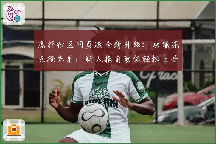 虎扑社区网页版全新升级：功能亮点抢先看，新人指南助你轻松上手