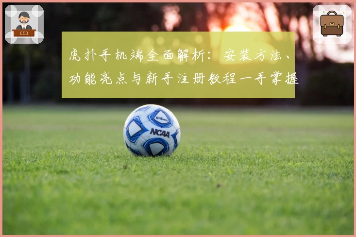 虎扑手机端全面解析：安装方法、功能亮点与新手注册教程一手掌握