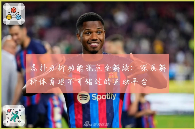 虎扑分析功能亮点全解读：深度解析体育迷不可错过的互动平台