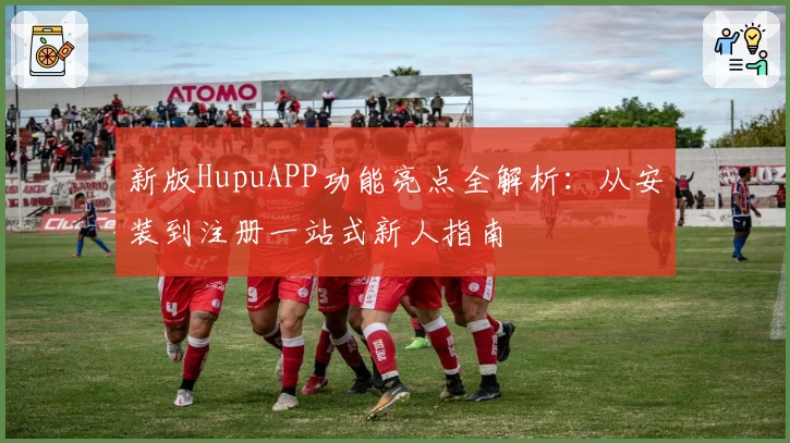 新版HupuAPP功能亮点全解析：从安装到注册一站式新人指南