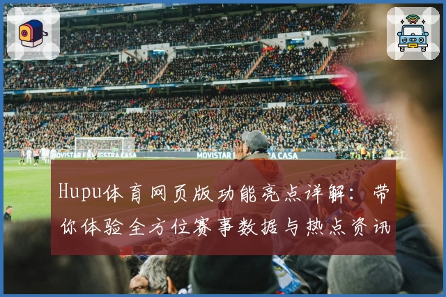 Hupu体育网页版功能亮点详解：带你体验全方位赛事数据与热点资讯