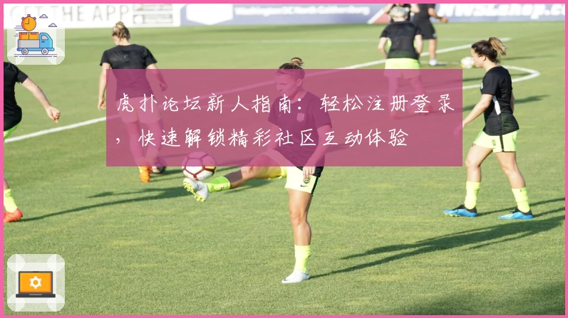 虎扑论坛新人指南：轻松注册登录，快速解锁精彩社区互动体验