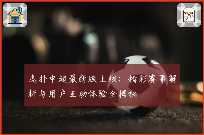 虎扑中超最新版上线:精彩赛事解析与用户互动体验全揭秘