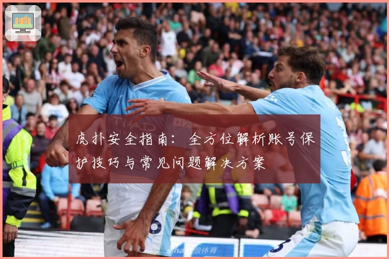 虎扑安全指南：全方位解析账号保护技巧与常见问题解决方案
