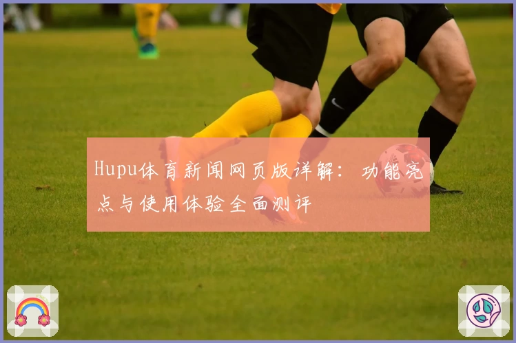 Hupu体育新闻网页版详解:功能亮点与使用体验全面测评