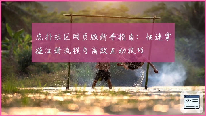 虎扑社区网页版新手指南：快速掌握注册流程与高效互动技巧