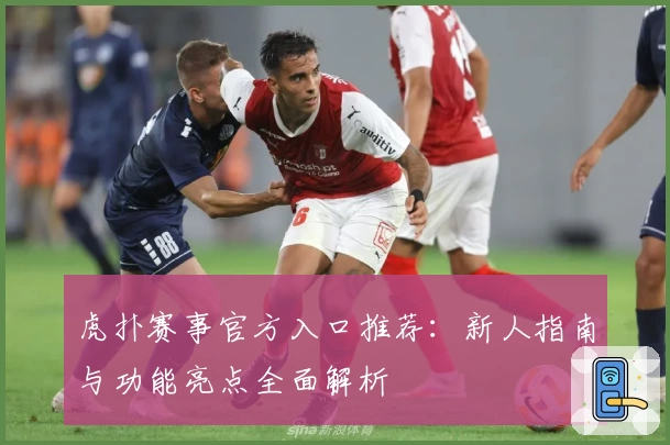 虎扑赛事官方入口推荐：新人指南与功能亮点全面解析