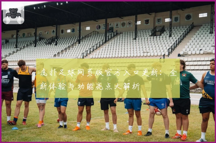 虎扑足球网页版官方入口更新：全新体验与功能亮点大解析