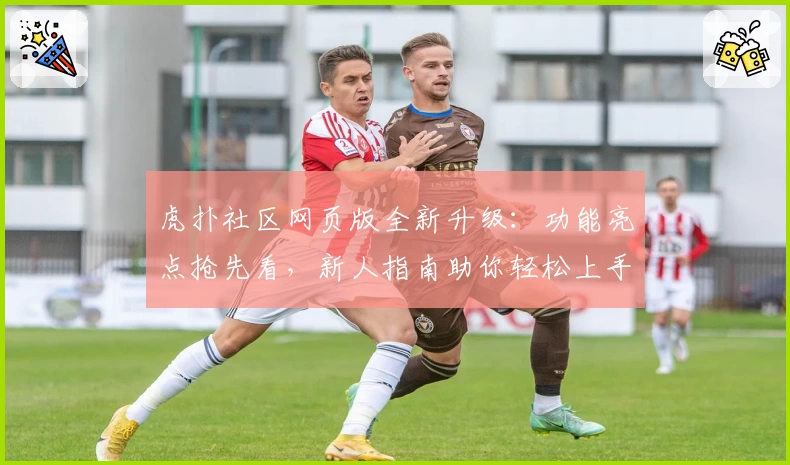 虎扑社区网页版全新升级：功能亮点抢先看，新人指南助你轻松上手