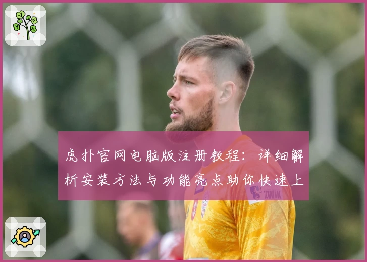 虎扑官网电脑版注册教程：详细解析安装方法与功能亮点助你快速上手