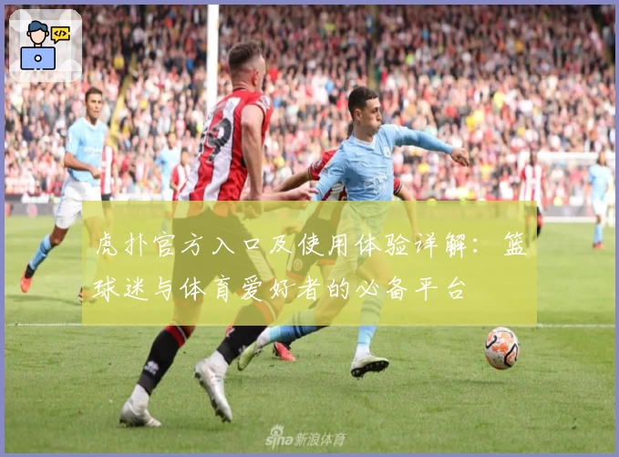 虎扑官方入口及使用体验详解：篮球迷与体育爱好者的必备平台