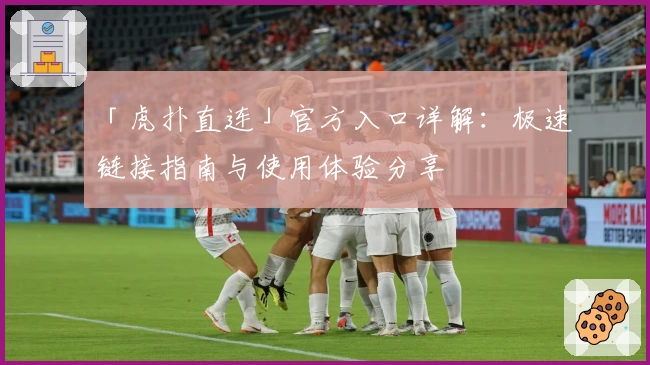 「虎扑直连」官方入口详解：极速链接指南与使用体验分享