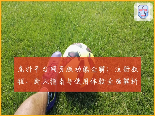 虎扑平台网页版功能全解:注册教程、新人指南与使用体验全面解析