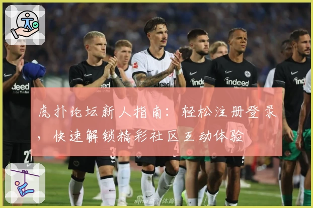 虎扑论坛新人指南：轻松注册登录，快速解锁精彩社区互动体验