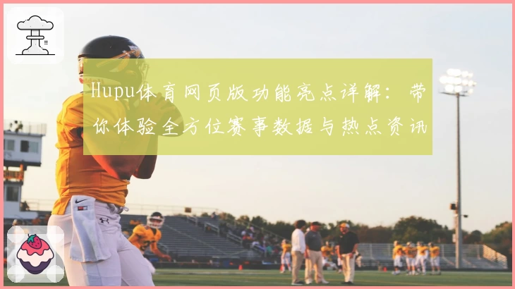 Hupu体育网页版功能亮点详解：带你体验全方位赛事数据与热点资讯