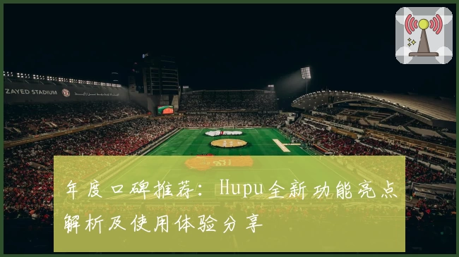 年度口碑推荐：Hupu全新功能亮点解析及使用体验分享