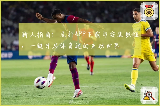 新人指南:虎扑APP下载与安装教程,一键开启体育迷的互动世界