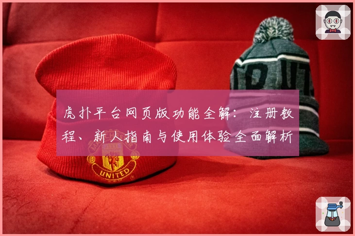 虎扑平台网页版功能全解：注册教程、新人指南与使用体验全面解析