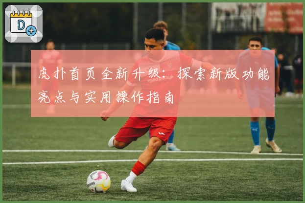 虎扑首页全新升级：探索新版功能亮点与实用操作指南