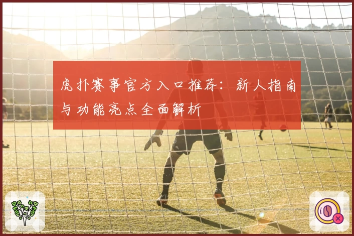 虎扑赛事官方入口推荐:新人指南与功能亮点全面解析