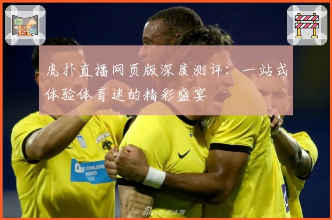 虎扑直播网页版深度测评：一站式体验体育迷的精彩盛宴