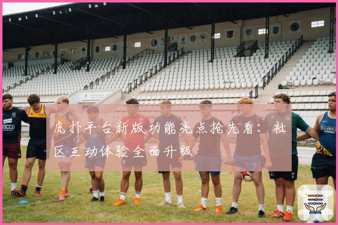 虎扑平台新版功能亮点抢先看：社区互动体验全面升级