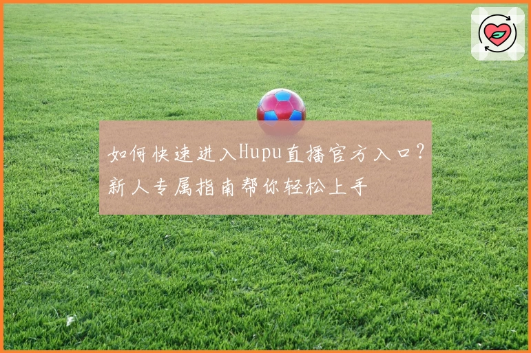 如何快速进入Hupu直播官方入口？新人专属指南帮你轻松上手