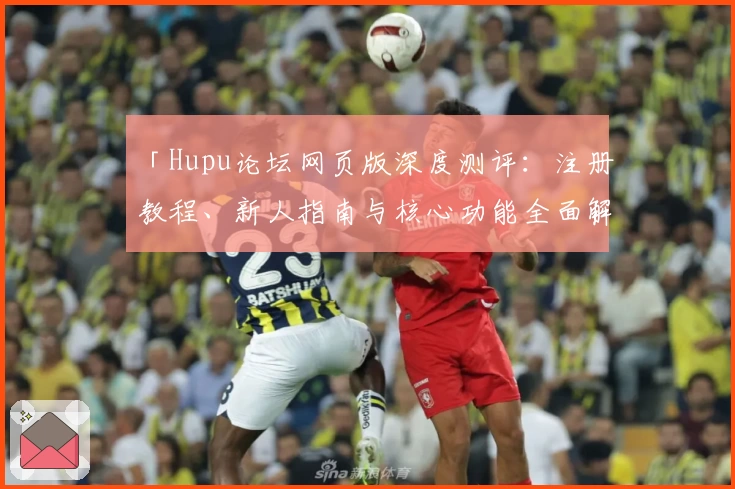 「Hupu论坛网页版深度测评：注册教程、新人指南与核心功能全面解析」