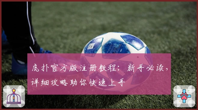 虎扑官方版注册教程：新手必读，详细攻略助你快速上手