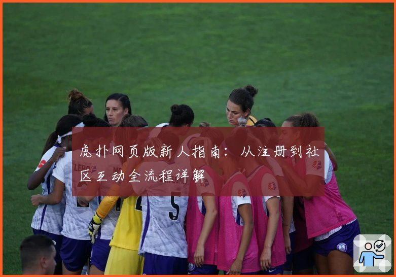 虎扑网页版新人指南：从注册到社区互动全流程详解