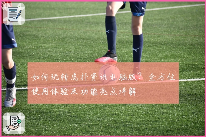 如何玩转虎扑资讯电脑版？全方位使用体验及功能亮点详解