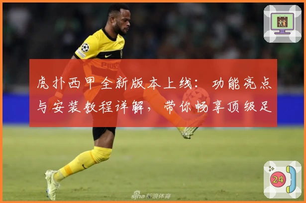 虎扑西甲全新版本上线：功能亮点与安装教程详解，带你畅享顶级足球盛宴