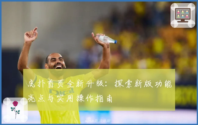虎扑首页全新升级：探索新版功能亮点与实用操作指南