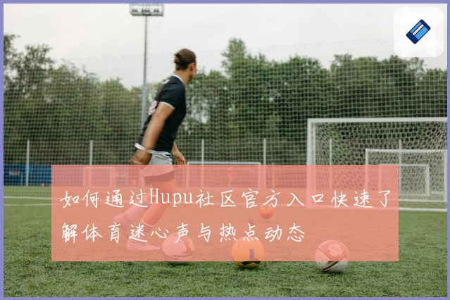 如何通过Hupu社区官方入口快速了解体育迷心声与热点动态