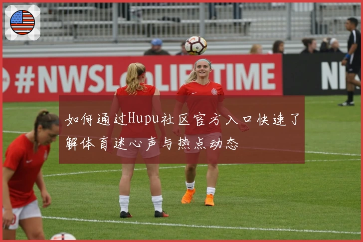 如何通过Hupu社区官方入口快速了解体育迷心声与热点动态