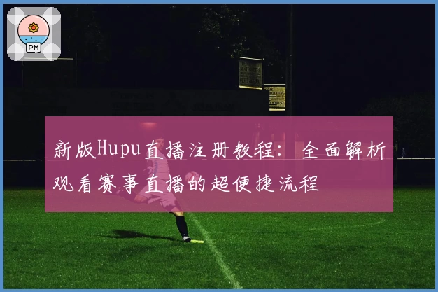 新版Hupu直播注册教程：全面解析观看赛事直播的超便捷流程